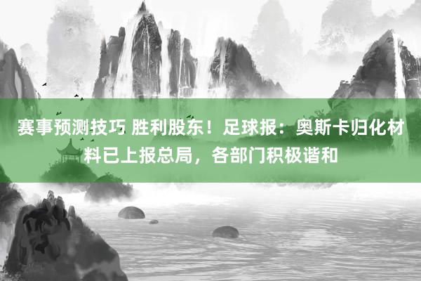 赛事预测技巧 胜利股东！足球报：奥斯卡归化材料已上报总局，各部门积极谐和