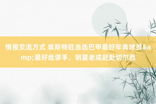 情报交流方式 埃斯特旺当选巴甲最好年青球员&最好纰谬手，明夏老成赶赴切尔西