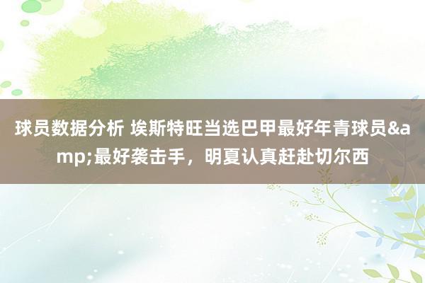 球员数据分析 埃斯特旺当选巴甲最好年青球员&最好袭击手，明夏认真赶赴切尔西