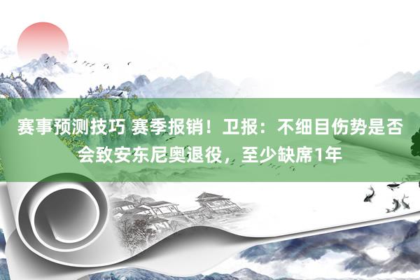 赛事预测技巧 赛季报销！卫报：不细目伤势是否会致安东尼奥退役，至少缺席1年