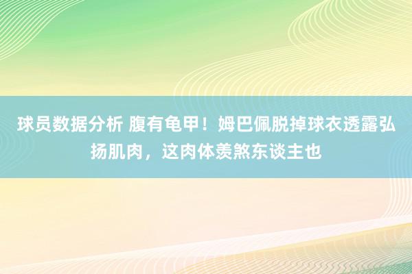 球员数据分析 腹有龟甲！姆巴佩脱掉球衣透露弘扬肌肉，这肉体羡煞东谈主也