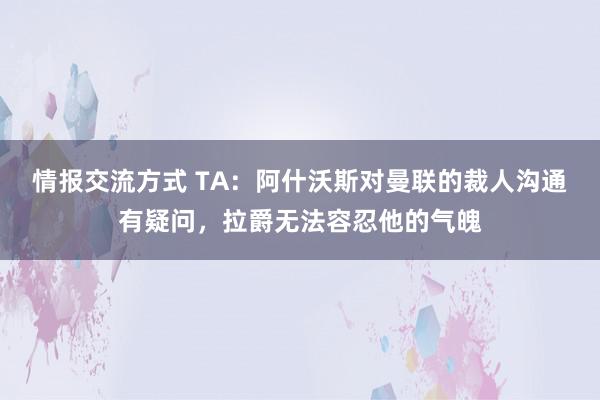 情报交流方式 TA：阿什沃斯对曼联的裁人沟通有疑问，拉爵无法容忍他的气魄