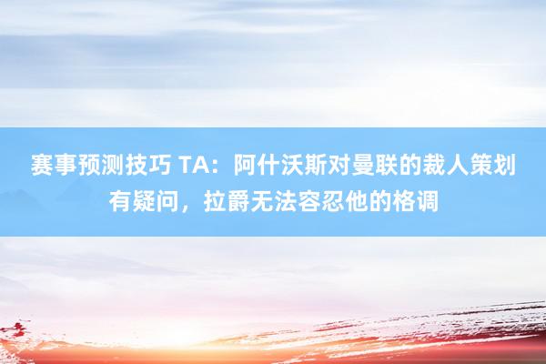 赛事预测技巧 TA：阿什沃斯对曼联的裁人策划有疑问，拉爵无法容忍他的格调