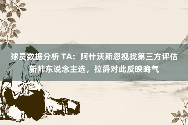 球员数据分析 TA：阿什沃斯忽视找第三方评估新帅东说念主选，拉爵对此反映晦气