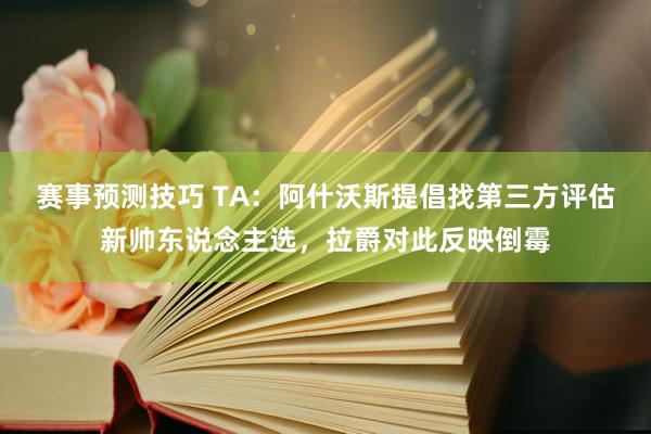 赛事预测技巧 TA：阿什沃斯提倡找第三方评估新帅东说念主选，拉爵对此反映倒霉