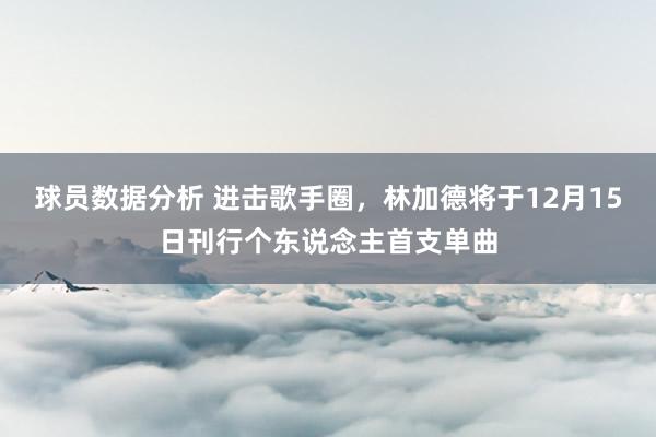 球员数据分析 进击歌手圈，林加德将于12月15日刊行个东说念主首支单曲