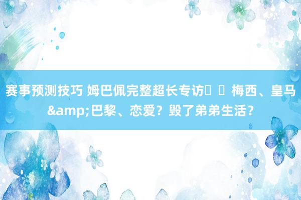 赛事预测技巧 姆巴佩完整超长专访⭐️梅西、皇马&巴黎、恋爱？毁了弟弟生活？