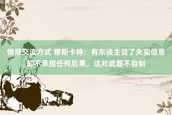 情报交流方式 穆斯卡特：有东谈主说了失实信息却不承担任何后果，这对武磊不自制