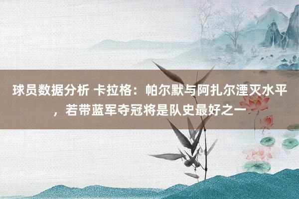 球员数据分析 卡拉格：帕尔默与阿扎尔湮灭水平，若带蓝军夺冠将是队史最好之一