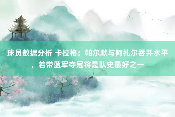 球员数据分析 卡拉格：帕尔默与阿扎尔吞并水平，若带蓝军夺冠将是队史最好之一