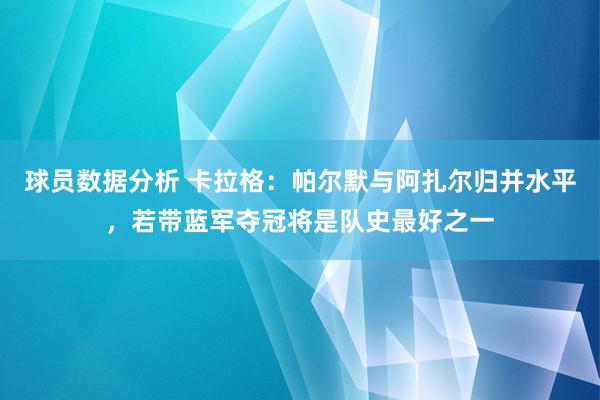 球员数据分析 卡拉格：帕尔默与阿扎尔归并水平，若带蓝军夺冠将是队史最好之一