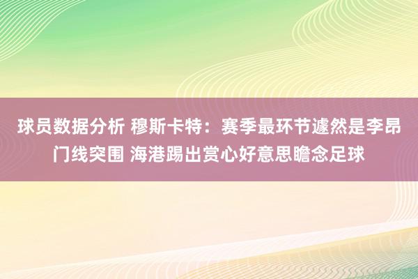 球员数据分析 穆斯卡特：赛季最环节遽然是李昂门线突围 海港踢出赏心好意思瞻念足球