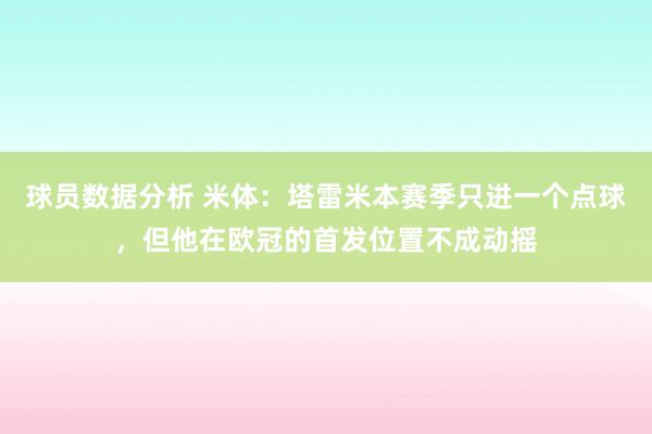 球员数据分析 米体：塔雷米本赛季只进一个点球，但他在欧冠的首发位置不成动摇