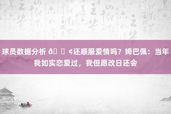 球员数据分析 🐢还顺服爱情吗？姆巴佩：当年我如实恋爱过，我但愿改日还会