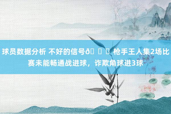 球员数据分析 不好的信号😕枪手王人集2场比赛未能畅通战进球，诈欺角球进3球