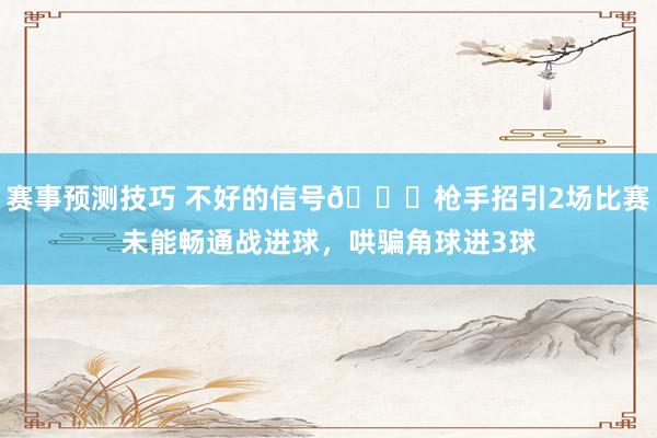 赛事预测技巧 不好的信号😕枪手招引2场比赛未能畅通战进球，哄骗角球进3球