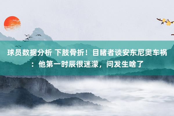 球员数据分析 下肢骨折！目睹者谈安东尼奥车祸：他第一时辰很迷濛，问发生啥了