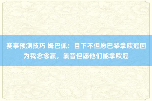 赛事预测技巧 姆巴佩：目下不但愿巴黎拿欧冠因为我念念赢，曩昔但愿他们能拿欧冠