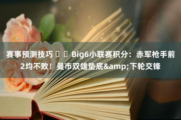 赛事预测技巧 ⚔️Big6小联赛积分：赤军枪手前2均不败！曼市双雄垫底&下轮交锋