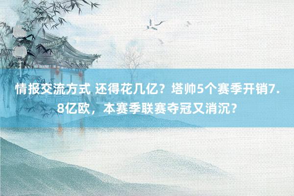 情报交流方式 还得花几亿？塔帅5个赛季开销7.8亿欧，本赛季联赛夺冠又消沉？