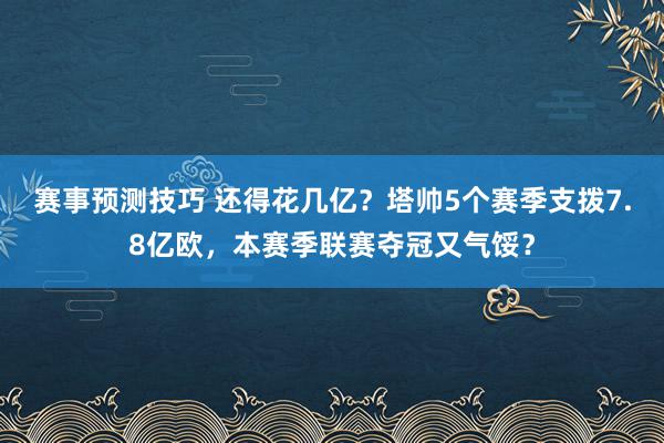 赛事预测技巧 还得花几亿？塔帅5个赛季支拨7.8亿欧，本赛季联赛夺冠又气馁？