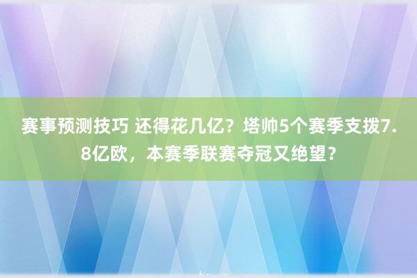 赛事预测技巧 还得花几亿？塔帅5个赛季支拨7.8亿欧，本赛季联赛夺冠又绝望？