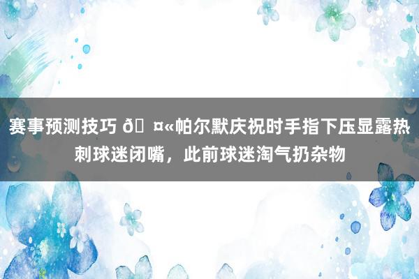 赛事预测技巧 🤫帕尔默庆祝时手指下压显露热刺球迷闭嘴，此前球迷淘气扔杂物