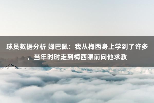 球员数据分析 姆巴佩：我从梅西身上学到了许多，当年时时走到梅西眼前向他求教