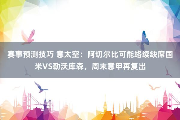 赛事预测技巧 意太空：阿切尔比可能络续缺席国米VS勒沃库森，周末意甲再复出