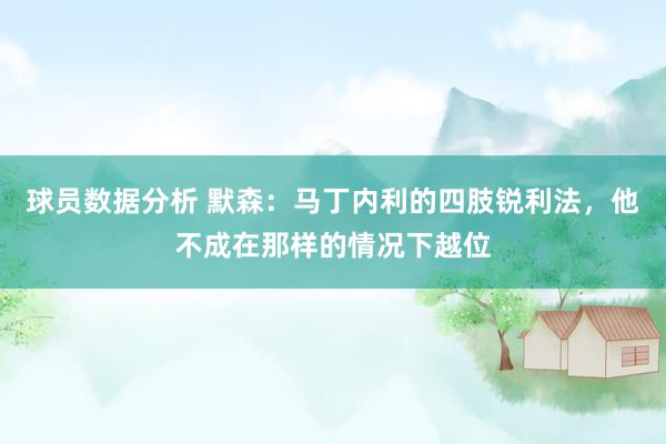 球员数据分析 默森：马丁内利的四肢锐利法，他不成在那样的情况下越位