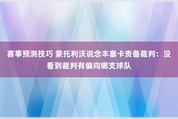 赛事预测技巧 蒙托利沃说念丰塞卡责备裁判：没看到裁判有偏向哪支球队