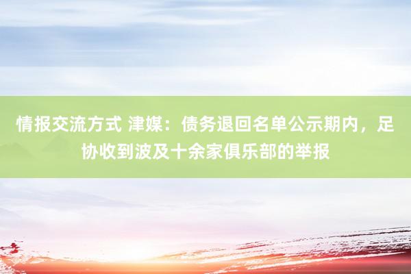 情报交流方式 津媒：债务退回名单公示期内，足协收到波及十余家俱乐部的举报