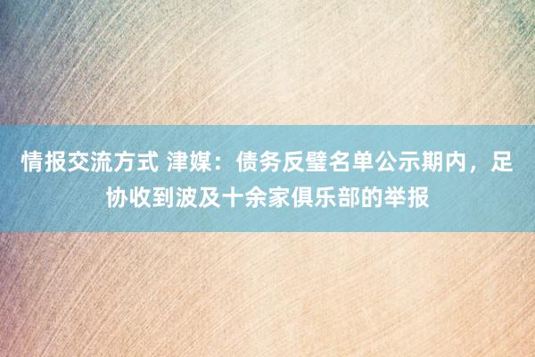 情报交流方式 津媒：债务反璧名单公示期内，足协收到波及十余家俱乐部的举报