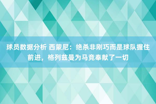 球员数据分析 西蒙尼：绝杀非刚巧而是球队握住前进，格列兹曼为马竞奉献了一切