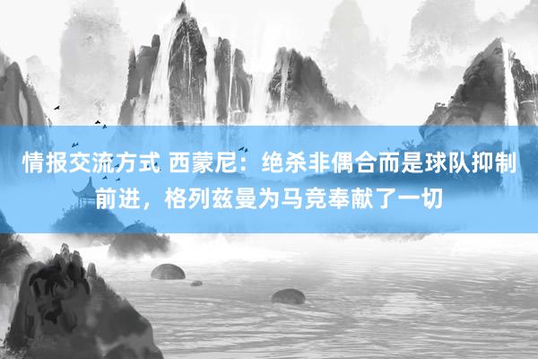 情报交流方式 西蒙尼：绝杀非偶合而是球队抑制前进，格列兹曼为马竞奉献了一切