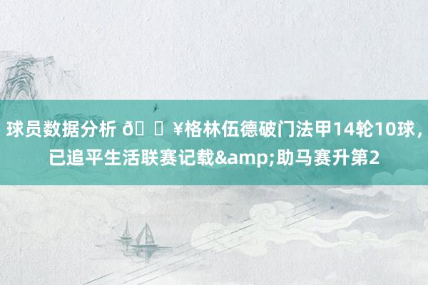 球员数据分析 💥格林伍德破门法甲14轮10球，已追平生活联赛记载&助马赛升第2