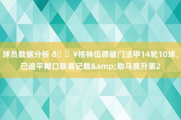 球员数据分析 💥格林伍德破门法甲14轮10球，已追平糊口联赛记载&助马赛升第2