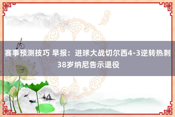 赛事预测技巧 早报：进球大战切尔西4-3逆转热刺 38岁纳尼告示退役