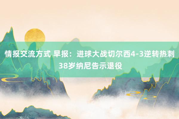 情报交流方式 早报：进球大战切尔西4-3逆转热刺 38岁纳尼告示退役