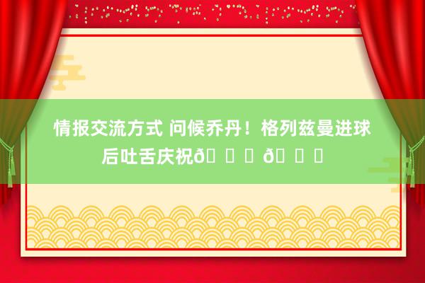 情报交流方式 问候乔丹！格列兹曼进球后吐舌庆祝🐐👅