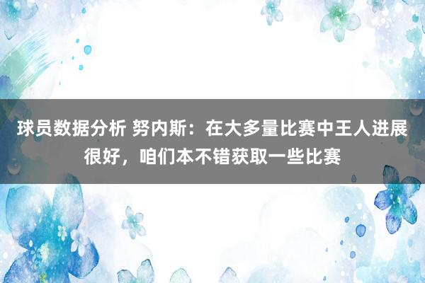 球员数据分析 努内斯：在大多量比赛中王人进展很好，咱们本不错获取一些比赛