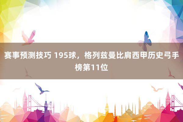 赛事预测技巧 195球，格列兹曼比肩西甲历史弓手榜第11位