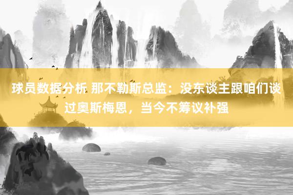 球员数据分析 那不勒斯总监：没东谈主跟咱们谈过奥斯梅恩，当今不筹议补强