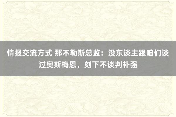 情报交流方式 那不勒斯总监：没东谈主跟咱们谈过奥斯梅恩，刻下不谈判补强