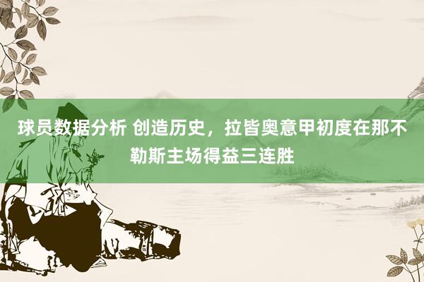 球员数据分析 创造历史，拉皆奥意甲初度在那不勒斯主场得益三连胜