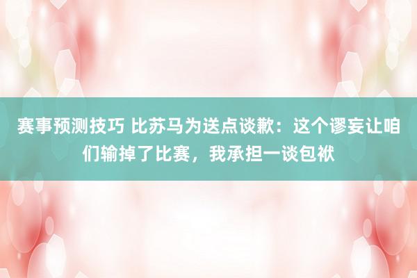 赛事预测技巧 比苏马为送点谈歉：这个谬妄让咱们输掉了比赛，我承担一谈包袱