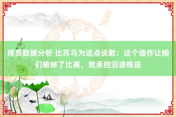 球员数据分析 比苏马为送点谈歉：这个造作让咱们输掉了比赛，我承担沿途株连