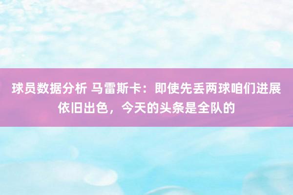 球员数据分析 马雷斯卡：即使先丢两球咱们进展依旧出色，今天的头条是全队的