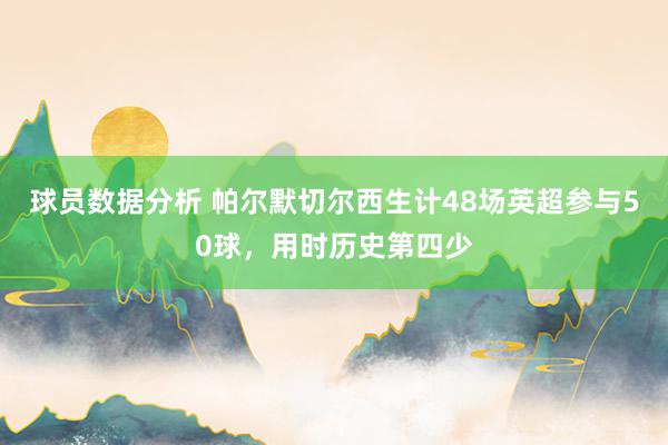 球员数据分析 帕尔默切尔西生计48场英超参与50球，用时历史第四少