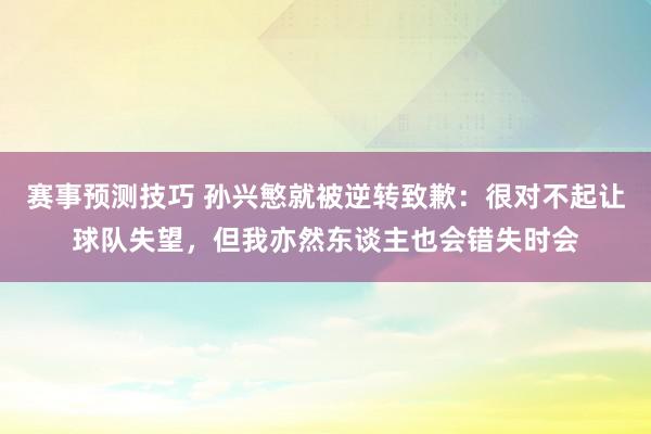 赛事预测技巧 孙兴慜就被逆转致歉：很对不起让球队失望，但我亦然东谈主也会错失时会